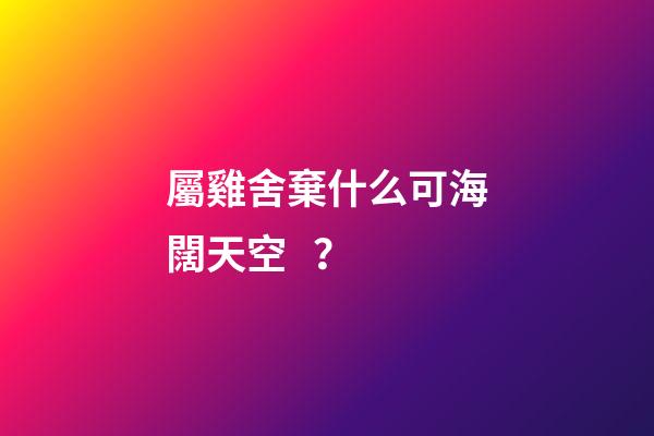 屬雞舍棄什么可海闊天空？